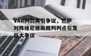 包含VAR判罚再引争议，巴萨对阵维尼修斯裁判判点引发巨大争议的词条