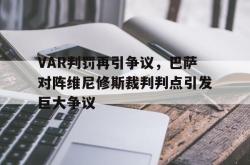 包含VAR判罚再引争议，巴萨对阵维尼修斯裁判判点引发巨大争议的词条